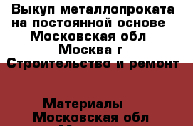 Выкуп металлопроката на постоянной основе - Московская обл., Москва г. Строительство и ремонт » Материалы   . Московская обл.,Москва г.